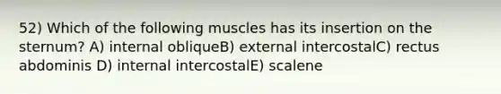 52) Which of the following muscles has its insertion on the sternum? A) internal obliqueB) external intercostalC) rectus abdominis D) internal intercostalE) scalene