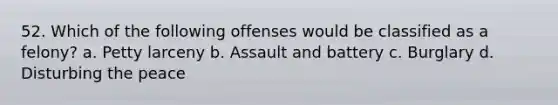 52. Which of the following offenses would be classified as a felony?​ a. ​Petty larceny b. ​Assault and battery c. ​Burglary d. ​Disturbing the peace