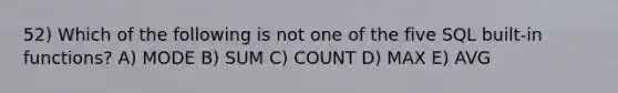 52) Which of the following is not one of the five SQL built-in functions? A) MODE B) SUM C) COUNT D) MAX E) AVG