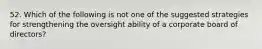 52. Which of the following is not one of the suggested strategies for strengthening the oversight ability of a corporate board of directors?