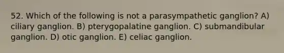 52. Which of the following is not a parasympathetic ganglion? A) ciliary ganglion. B) pterygopalatine ganglion. C) submandibular ganglion. D) otic ganglion. E) celiac ganglion.