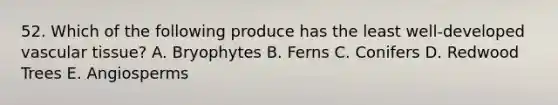 52. Which of the following produce has the least well-developed vascular tissue? A. Bryophytes B. Ferns C. Conifers D. Redwood Trees E. Angiosperms