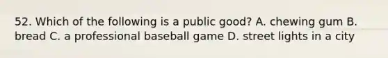 52. Which of the following is a public good? A. chewing gum B. bread C. a professional baseball game D. street lights in a city