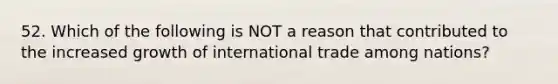 52. Which of the following is NOT a reason that contributed to the increased growth of international trade among nations?