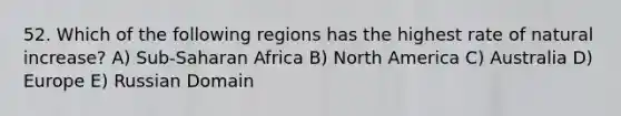 52. Which of the following regions has the highest rate of natural increase? A) Sub-Saharan Africa B) North America C) Australia D) Europe E) Russian Domain