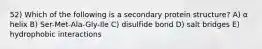 52) Which of the following is a secondary protein structure? A) α helix B) Ser-Met-Ala-Gly-Ile C) disulfide bond D) salt bridges E) hydrophobic interactions