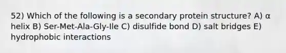 52) Which of the following is a secondary protein structure? A) α helix B) Ser-Met-Ala-Gly-Ile C) disulfide bond D) salt bridges E) hydrophobic interactions