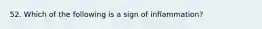 52. Which of the following is a sign of inflammation?