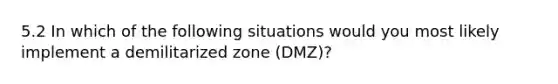 5.2 In which of the following situations would you most likely implement a demilitarized zone (DMZ)?