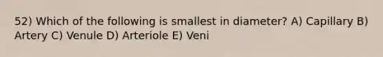 52) Which of the following is smallest in diameter? A) Capillary B) Artery C) Venule D) Arteriole E) Veni