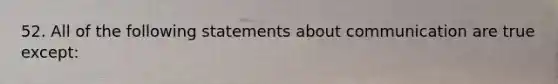 52. All of the following statements about communication are true except: