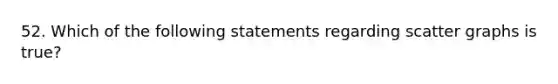 52. Which of the following statements regarding scatter graphs is true?