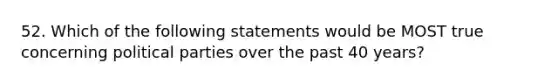 52. Which of the following statements would be MOST true concerning political parties over the past 40 years?