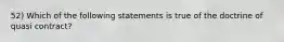 52) Which of the following statements is true of the doctrine of quasi contract?