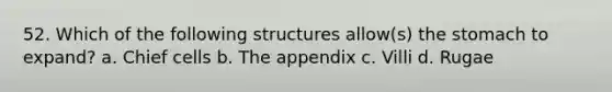 52. Which of the following structures allow(s) the stomach to expand? a. Chief cells b. The appendix c. Villi d. Rugae