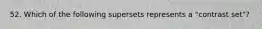 52. Which of the following supersets represents a "contrast set"?