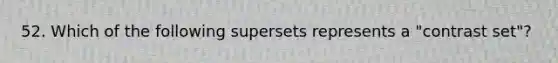 52. Which of the following supersets represents a "contrast set"?