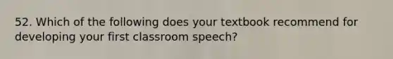 52. Which of the following does your textbook recommend for developing your first classroom speech?