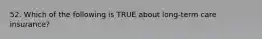 52. Which of the following is TRUE about long-term care insurance?