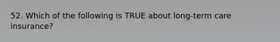 52. Which of the following is TRUE about long-term care insurance?