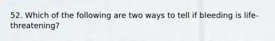 52. Which of the following are two ways to tell if bleeding is life-threatening?