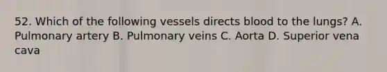 52. Which of the following vessels directs blood to the lungs? A. Pulmonary artery B. Pulmonary veins C. Aorta D. Superior vena cava