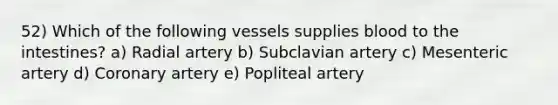 52) Which of the following vessels supplies blood to the intestines? a) Radial artery b) Subclavian artery c) Mesenteric artery d) Coronary artery e) Popliteal artery