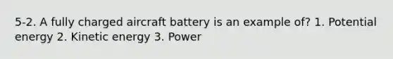 5-2. A fully charged aircraft battery is an example of? 1. Potential energy 2. Kinetic energy 3. Power