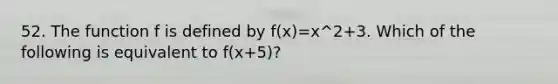 52. The function f is defined by f(x)=x^2+3. Which of the following is equivalent to f(x+5)?