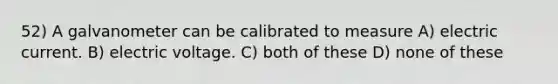 52) A galvanometer can be calibrated to measure A) electric current. B) electric voltage. C) both of these D) none of these