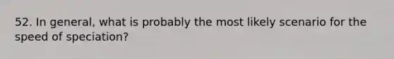 52. In general, what is probably the most likely scenario for the speed of speciation?