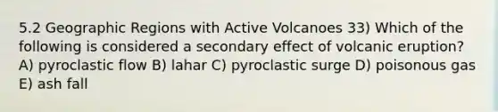 5.2 Geographic Regions with Active Volcanoes 33) Which of the following is considered a secondary effect of volcanic eruption? A) pyroclastic flow B) lahar C) pyroclastic surge D) poisonous gas E) ash fall