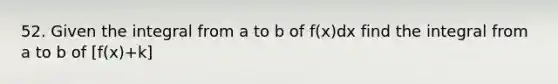 52. Given the integral from a to b of f(x)dx find the integral from a to b of [f(x)+k]