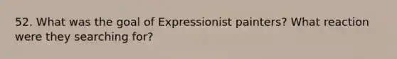 52. What was the goal of Expressionist painters? What reaction were they searching for?