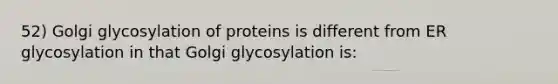 52) Golgi glycosylation of proteins is different from ER glycosylation in that Golgi glycosylation is: