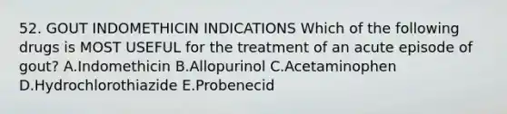 52. GOUT INDOMETHICIN INDICATIONS Which of the following drugs is MOST USEFUL for the treatment of an acute episode of gout? A.Indomethicin B.Allopurinol C.Acetaminophen D.Hydrochlorothiazide E.Probenecid