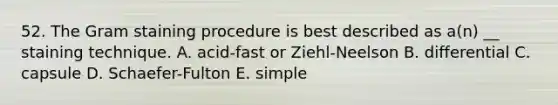 52. The Gram staining procedure is best described as a(n) __ staining technique. A. acid-fast or Ziehl-Neelson B. differential C. capsule D. Schaefer-Fulton E. simple