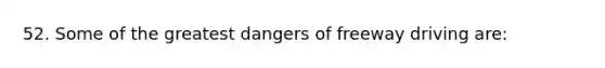 52. Some of the greatest dangers of freeway driving are: