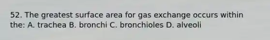 52. The greatest surface area for gas exchange occurs within the: A. trachea B. bronchi C. bronchioles D. alveoli