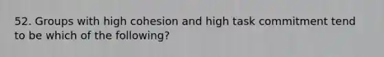 52. Groups with high cohesion and high task commitment tend to be which of the following?