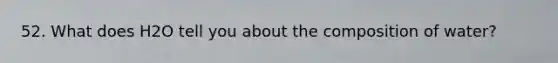 52. What does H2O tell you about the composition of water?