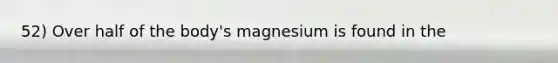 52) Over half of the body's magnesium is found in the