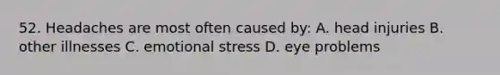 52. Headaches are most often caused by: A. head injuries B. other illnesses C. emotional stress D. eye problems