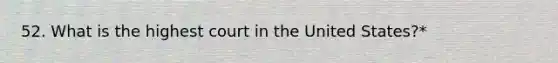 52. What is the highest court in the United States?*