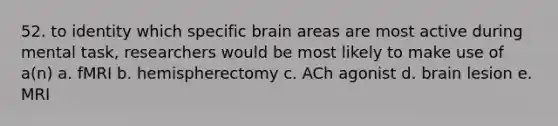 52. to identity which specific brain areas are most active during mental task, researchers would be most likely to make use of a(n) a. fMRI b. hemispherectomy c. ACh agonist d. brain lesion e. MRI