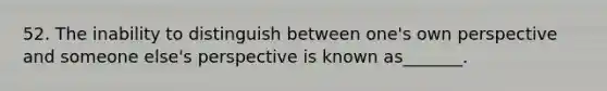 52. The inability to distinguish between one's own perspective and someone else's perspective is known as_______.