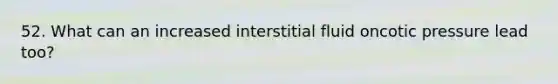 52. What can an increased interstitial fluid oncotic pressure lead too?