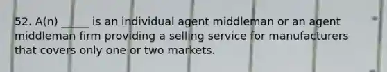 52. A(n) _____ is an individual agent middleman or an agent middleman firm providing a selling service for manufacturers that covers only one or two markets.