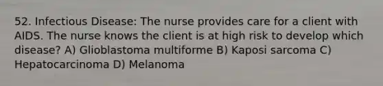 52. Infectious Disease: The nurse provides care for a client with AIDS. The nurse knows the client is at high risk to develop which disease? A) Glioblastoma multiforme B) Kaposi sarcoma C) Hepatocarcinoma D) Melanoma