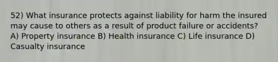 52) What insurance protects against liability for harm the insured may cause to others as a result of product failure or accidents? A) Property insurance B) Health insurance C) Life insurance D) Casualty insurance